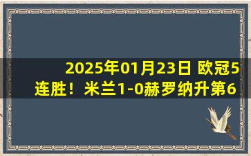 2025年01月23日 欧冠5连胜！米兰1-0赫罗纳升第6 莱奥制胜米兰末轮取胜即直通16强